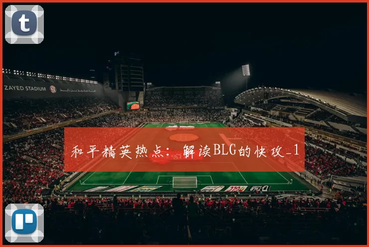 和平精英热点：解读BLG的快攻_1