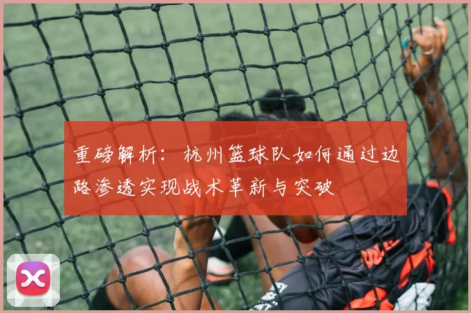 重磅解析：杭州篮球队如何通过边路渗透实现战术革新与突破