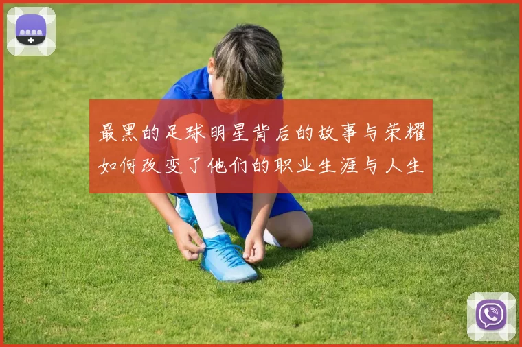 最黑的足球明星背后的故事与荣耀如何改变了他们的职业生涯与人生轨迹