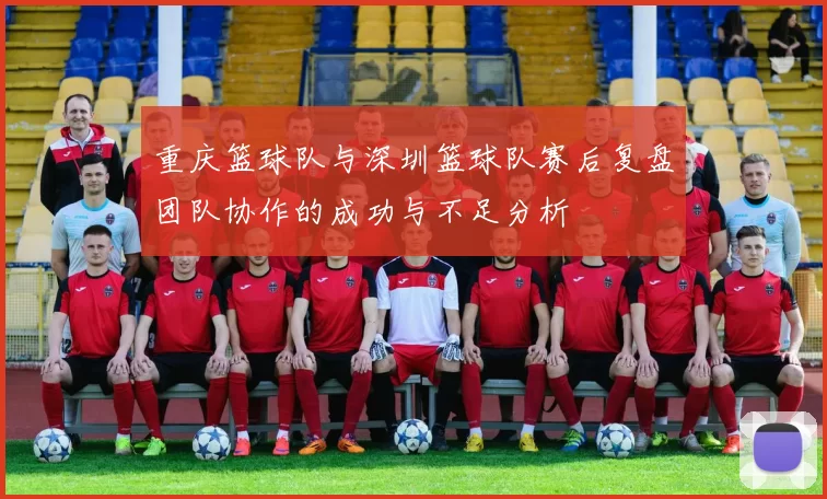 重庆篮球队与深圳篮球队赛后复盘团队协作的成功与不足分析