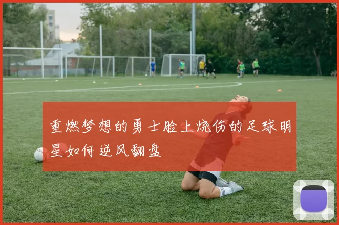 重燃梦想的勇士脸上烧伤的足球明星如何逆风翻盘