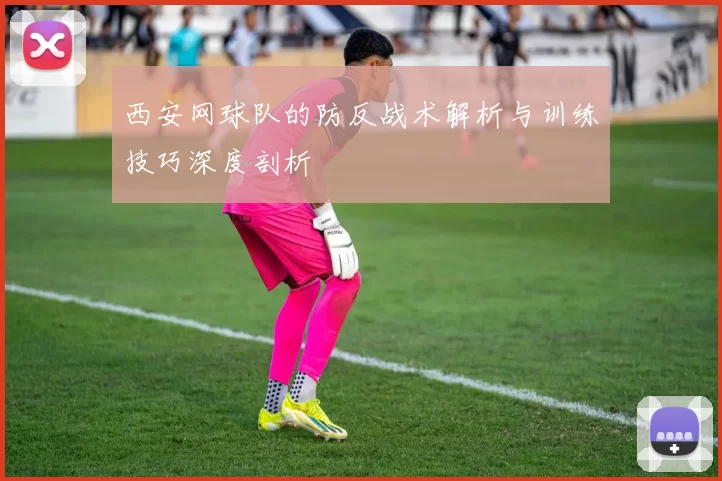 西安网球队的防反战术解析与训练技巧深度剖析