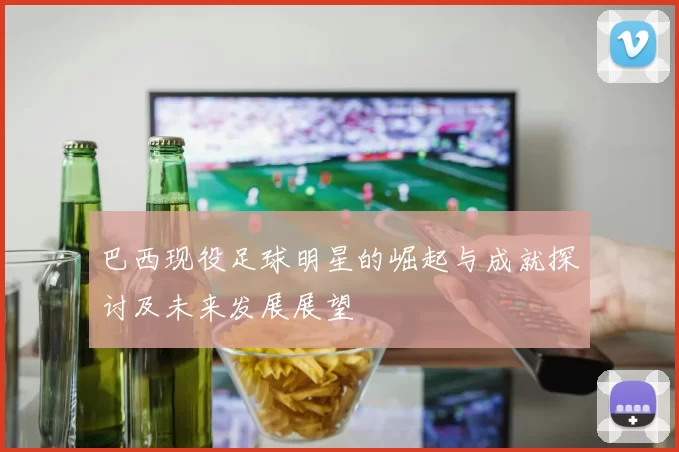 巴西现役足球明星的崛起与成就探讨及未来发展展望