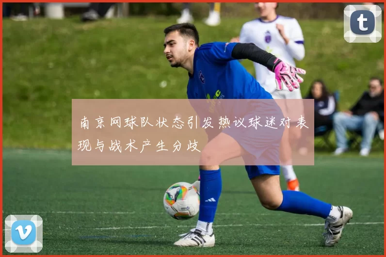 南京网球队状态引发热议球迷对表现与战术产生分歧