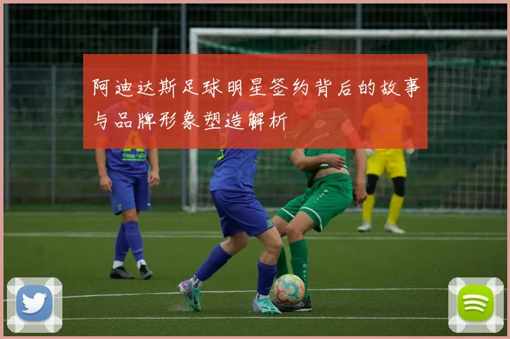 阿迪达斯足球明星签约背后的故事与品牌形象塑造解析