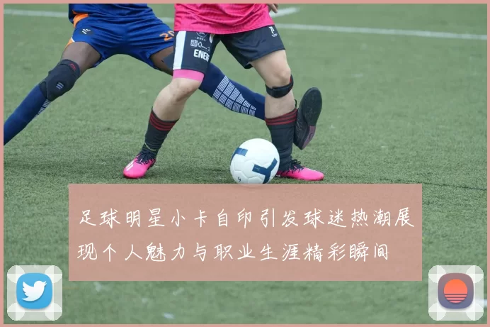 足球明星小卡自印引发球迷热潮展现个人魅力与职业生涯精彩瞬间