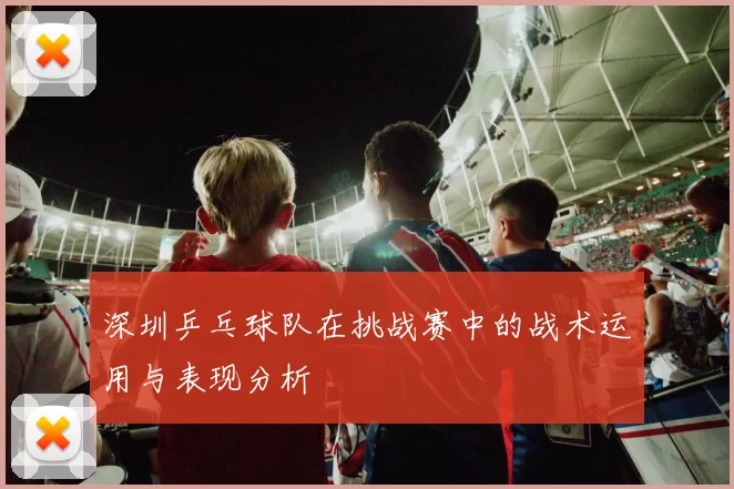 深圳乒乓球队在挑战赛中的战术运用与表现分析