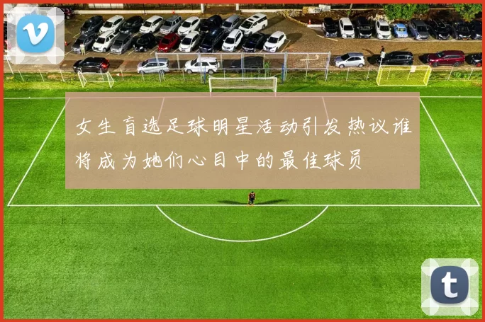 女生盲选足球明星活动引发热议谁将成为她们心目中的最佳球员
